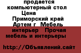 продается компьютерный стол › Цена ­ 4 500 - Приморский край, Артем г. Мебель, интерьер » Прочая мебель и интерьеры   